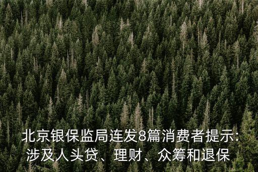  北京銀保監(jiān)局連發(fā)8篇消費(fèi)者提示:涉及人頭貸、理財(cái)、眾籌和退保