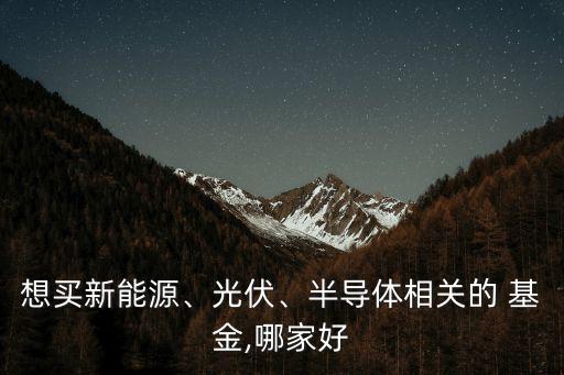 想買新能源、光伏、半導(dǎo)體相關(guān)的 基金,哪家好