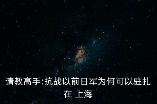 請(qǐng)教高手:抗戰(zhàn)以前日軍為何可以駐扎在 上海
