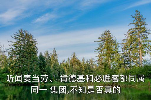 聽聞麥當(dāng)勞、 肯德基和必勝客都同屬同一 集團(tuán),不知是否真的