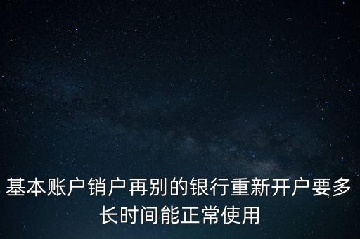 基本賬戶(hù)銷(xiāo)戶(hù)再別的銀行重新開(kāi)戶(hù)要多長(zhǎng)時(shí)間能正常使用