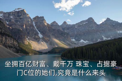 坐擁百億財富、戴千萬 珠寶、占據(jù)豪門C位的她們,究竟是什么來頭