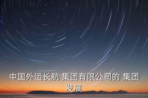 中國外運長航 集團(tuán)有限公司的 集團(tuán)發(fā)展