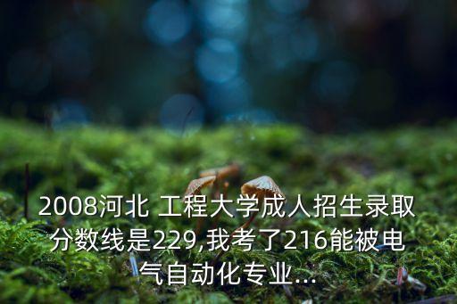 2008河北 工程大學成人招生錄取分數(shù)線是229,我考了216能被電氣自動化專業(yè)...