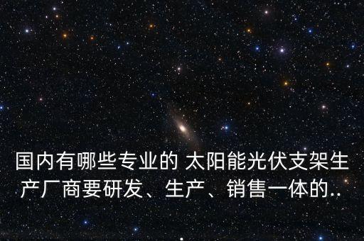 國(guó)內(nèi)有哪些專業(yè)的 太陽(yáng)能光伏支架生產(chǎn)廠商要研發(fā)、生產(chǎn)、銷售一體的...