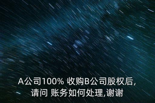 A公司100% 收購B公司股權(quán)后,請(qǐng)問 賬務(wù)如何處理,謝謝