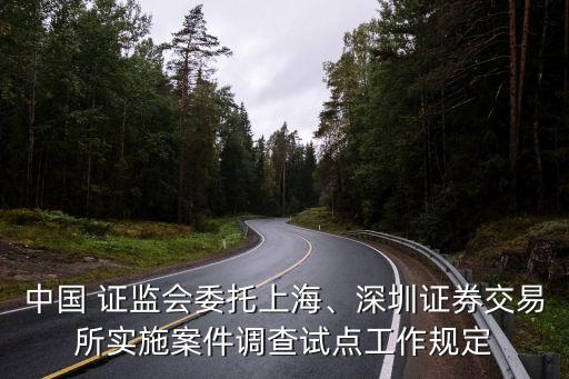 中國 證監(jiān)會委托上海、深圳證券交易所實施案件調(diào)查試點工作規(guī)定