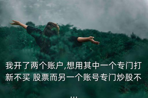 我開了兩個(gè)賬戶,想用其中一個(gè)專門打新不買 股票而另一個(gè)賬號專門炒股不...