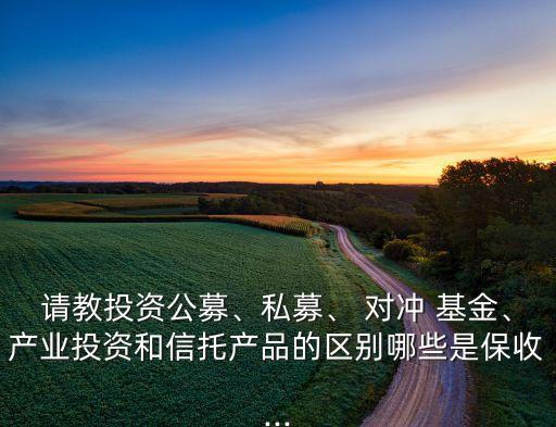 請教投資公募、私募、 對沖 基金、產(chǎn)業(yè)投資和信托產(chǎn)品的區(qū)別哪些是保收...
