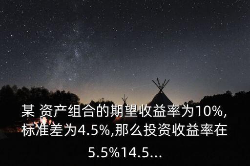 某 資產(chǎn)組合的期望收益率為10%,標準差為4.5%,那么投資收益率在5.5%14.5...