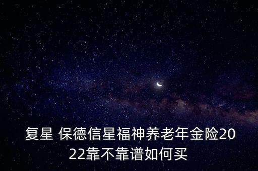  復(fù)星 保德信星福神養(yǎng)老年金險(xiǎn)2022靠不靠譜如何買(mǎi)