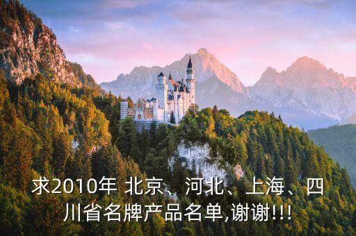 求2010年 北京、河北、上海、四川省名牌產(chǎn)品名單,謝謝!!!