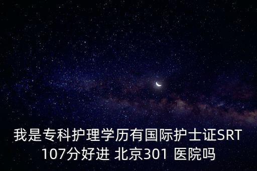 我是?？谱o(hù)理學(xué)歷有國際護(hù)士證SRT107分好進(jìn) 北京301 醫(yī)院嗎