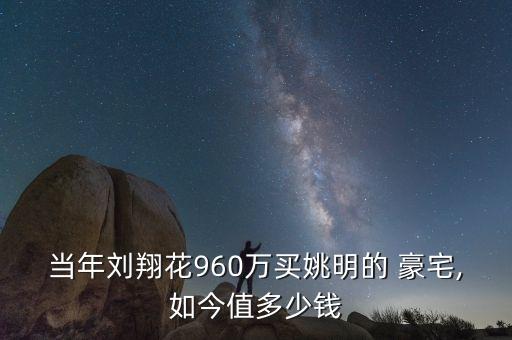 當(dāng)年劉翔花960萬(wàn)買姚明的 豪宅,如今值多少錢