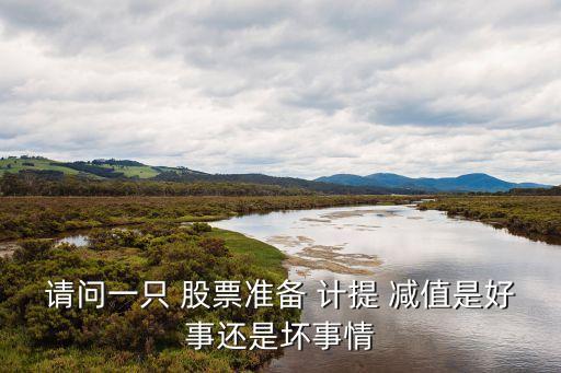 請問一只 股票準(zhǔn)備 計提 減值是好事還是壞事情