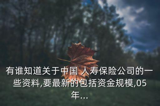 有誰(shuí)知道關(guān)于中國(guó) 人壽保險(xiǎn)公司的一些資料,要最新的包括資金規(guī)模,05年...