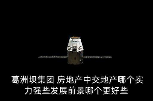  葛洲壩集團 房地產中交地產哪個實力強些發(fā)展前景哪個更好些
