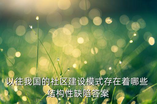 以往我國的社區(qū)建設模式存在著哪些 結(jié)構(gòu)性缺陷答案