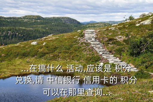 ...在搞什么 活動(dòng),應(yīng)該是 積分兌換,請 中信銀行 信用卡的 積分可以在那里查詢...