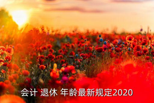 會計(jì) 退休 年齡最新規(guī)定2020