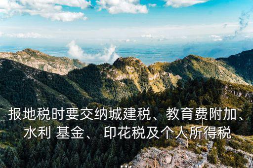 報地稅時要交納城建稅、教育費附加、 水利 基金、 印花稅及個人所得稅...
