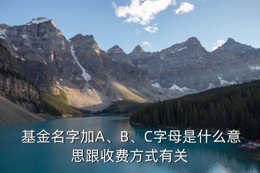  基金名字加A、B、C字母是什么意思跟收費(fèi)方式有關(guān)