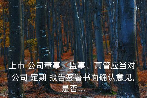 上市 公司董事、監(jiān)事、高管應(yīng)當(dāng)對 公司 定期 報(bào)告簽署書面確認(rèn)意見,是否...