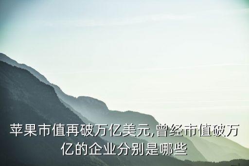 蘋(píng)果市值再破萬(wàn)億美元,曾經(jīng)市值破萬(wàn)億的企業(yè)分別是哪些