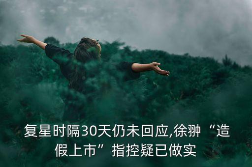  復(fù)星時隔30天仍未回應(yīng),徐翀“造假上市”指控疑已做實(shí)