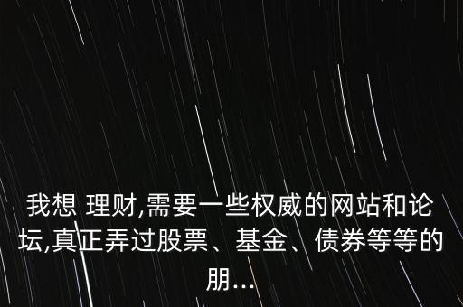 我想 理財,需要一些權(quán)威的網(wǎng)站和論壇,真正弄過股票、基金、債券等等的朋...