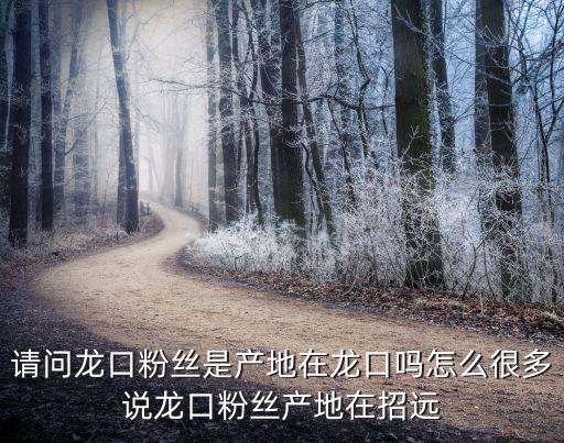 請問龍口粉絲是產地在龍口嗎怎么很多說龍口粉絲產地在招遠