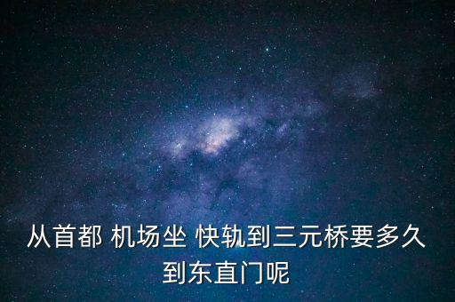 從首都 機(jī)場(chǎng)坐 快軌到三元橋要多久到東直門(mén)呢
