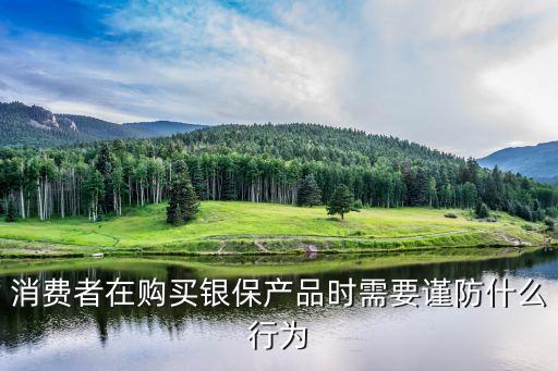 消費(fèi)者在購買銀保產(chǎn)品時需要謹(jǐn)防什么行為