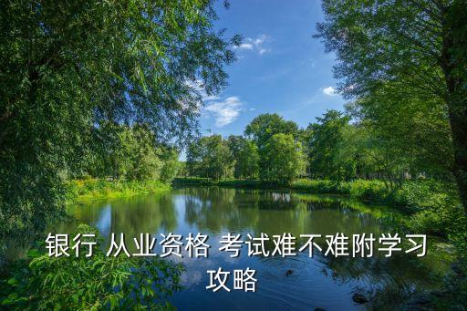  銀行 從業(yè)資格 考試難不難附學習攻略