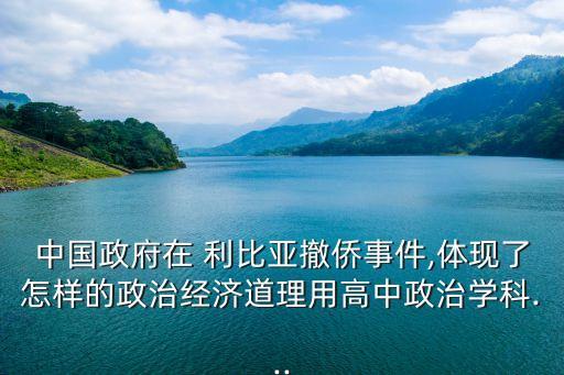 中國政府在 利比亞撤僑事件,體現(xiàn)了怎樣的政治經(jīng)濟道理用高中政治學科...
