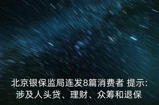 北京銀保監(jiān)局連發(fā)8篇消費(fèi)者 提示:涉及人頭貸、理財、眾籌和退保