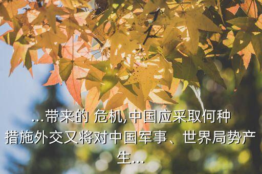 ...帶來的 危機(jī),中國(guó)應(yīng)采取何種措施外交又將對(duì)中國(guó)軍事、世界局勢(shì)產(chǎn)生...