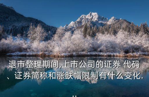 退市整理期間,上市公司的證券 代碼、證券簡稱和漲跌幅限制有什么變化...