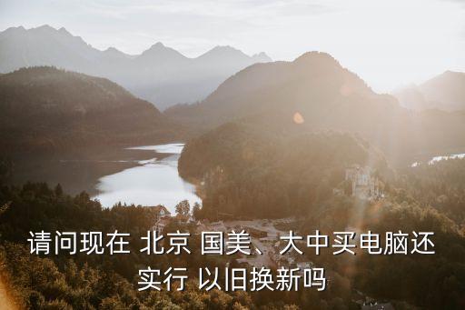 請問現(xiàn)在 北京 國美、大中買電腦還實(shí)行 以舊換新嗎
