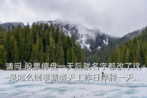 請(qǐng)問 股票停盤一天后就名字都改了這是怎么回事鼎盛天工昨日停牌一天...