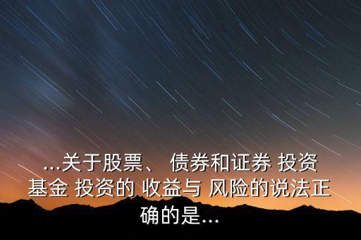 ...關(guān)于股票、 債券和證券 投資基金 投資的 收益與 風(fēng)險(xiǎn)的說法正確的是...