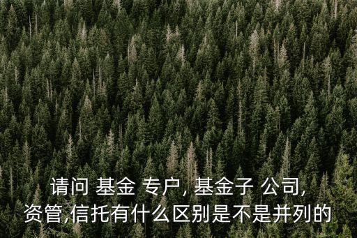 請(qǐng)問(wèn) 基金 專戶, 基金子 公司,資管,信托有什么區(qū)別是不是并列的