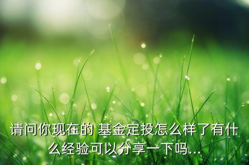 請問你現(xiàn)在的 基金定投怎么樣了有什么經(jīng)驗(yàn)可以分享一下嗎...