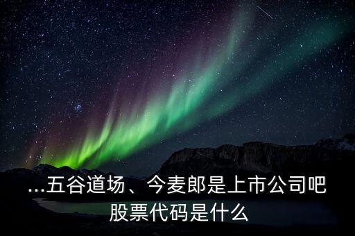 ...五谷道場、今麥郎是上市公司吧 股票代碼是什么