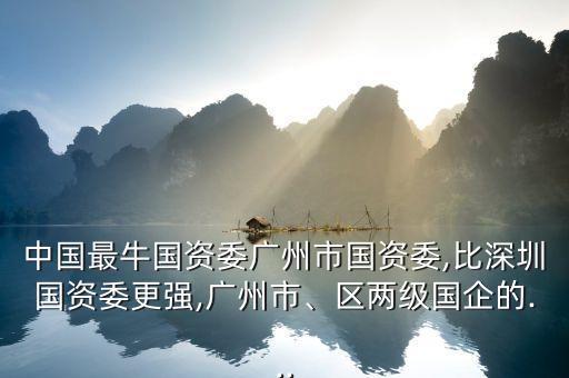 中國最牛國資委廣州市國資委,比深圳國資委更強(qiáng),廣州市、區(qū)兩級國企的...