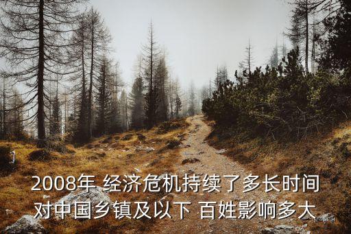 2008年 經(jīng)濟(jì)危機(jī)持續(xù)了多長時間對中國鄉(xiāng)鎮(zhèn)及以下 百姓影響多大