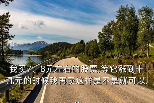 我買7、8元左右的股票,等它漲到十幾元的時候我再賣這樣是不是就可以...