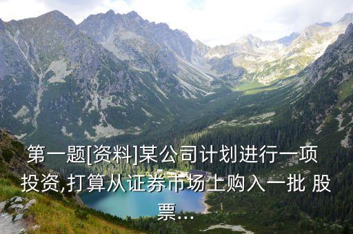 第一題[資料]某公司計(jì)劃進(jìn)行一項(xiàng) 投資,打算從證券市場上購入一批 股票...