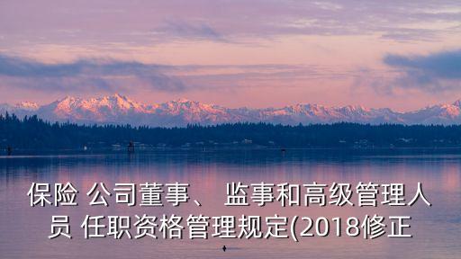保險(xiǎn) 公司董事、 監(jiān)事和高級(jí)管理人員 任職資格管理規(guī)定(2018修正