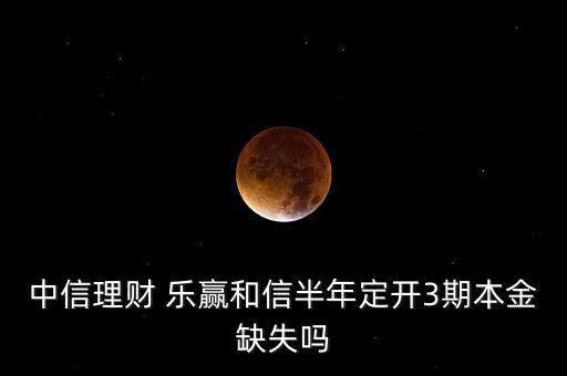中信理財(cái) 樂(lè)贏和信半年定開(kāi)3期本金缺失嗎